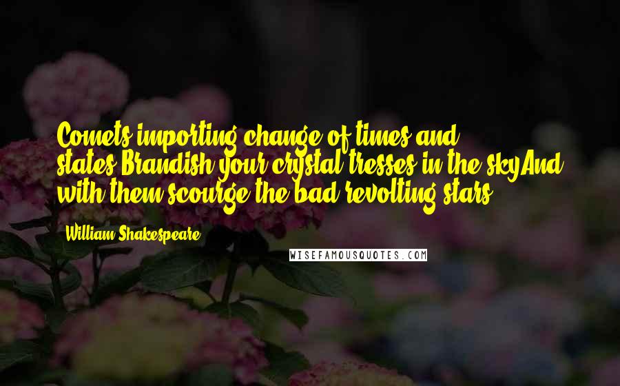 William Shakespeare Quotes: Comets importing change of times and states,Brandish your crystal tresses in the skyAnd with them scourge the bad revolting stars.