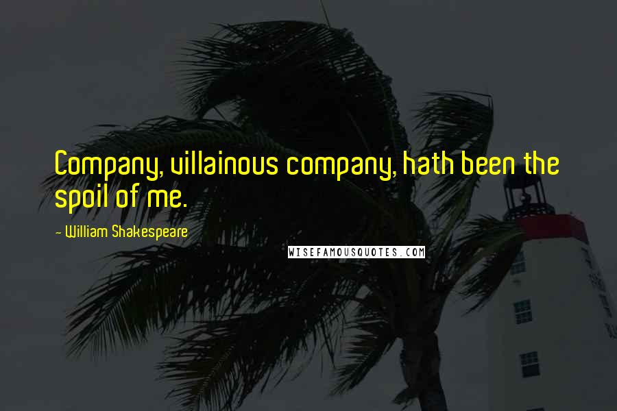 William Shakespeare Quotes: Company, villainous company, hath been the spoil of me.