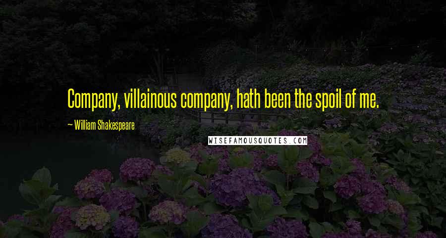 William Shakespeare Quotes: Company, villainous company, hath been the spoil of me.