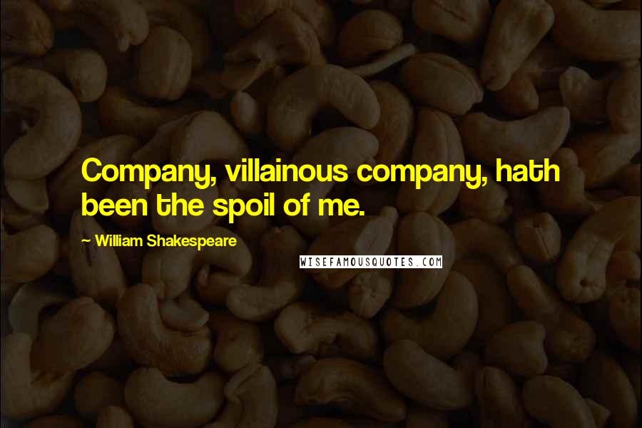 William Shakespeare Quotes: Company, villainous company, hath been the spoil of me.