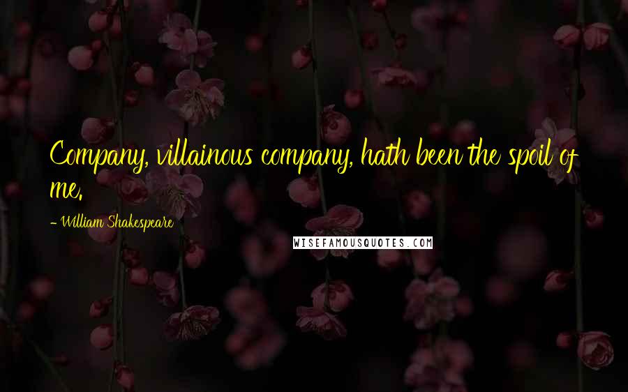 William Shakespeare Quotes: Company, villainous company, hath been the spoil of me.