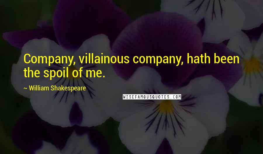 William Shakespeare Quotes: Company, villainous company, hath been the spoil of me.