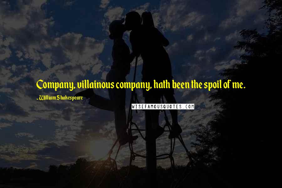 William Shakespeare Quotes: Company, villainous company, hath been the spoil of me.