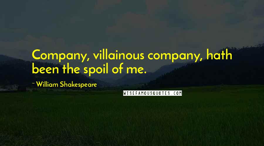 William Shakespeare Quotes: Company, villainous company, hath been the spoil of me.