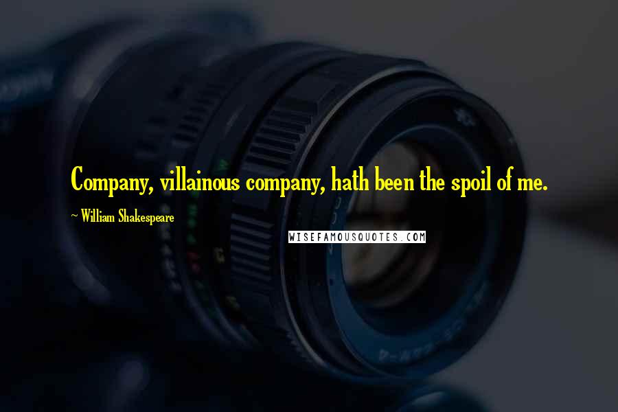 William Shakespeare Quotes: Company, villainous company, hath been the spoil of me.