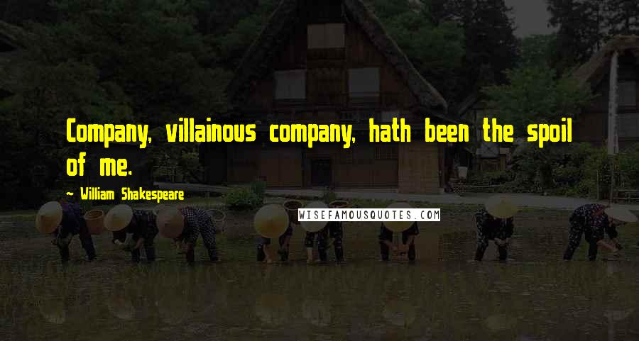 William Shakespeare Quotes: Company, villainous company, hath been the spoil of me.