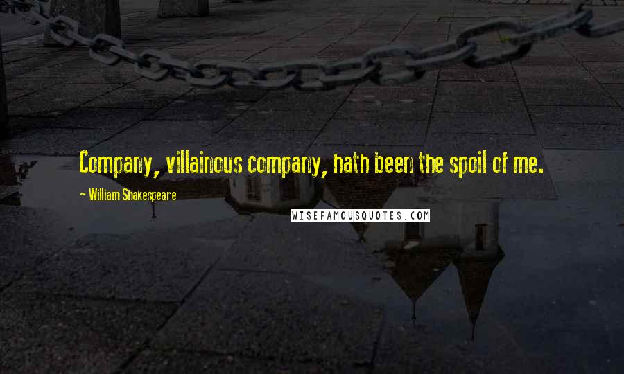 William Shakespeare Quotes: Company, villainous company, hath been the spoil of me.