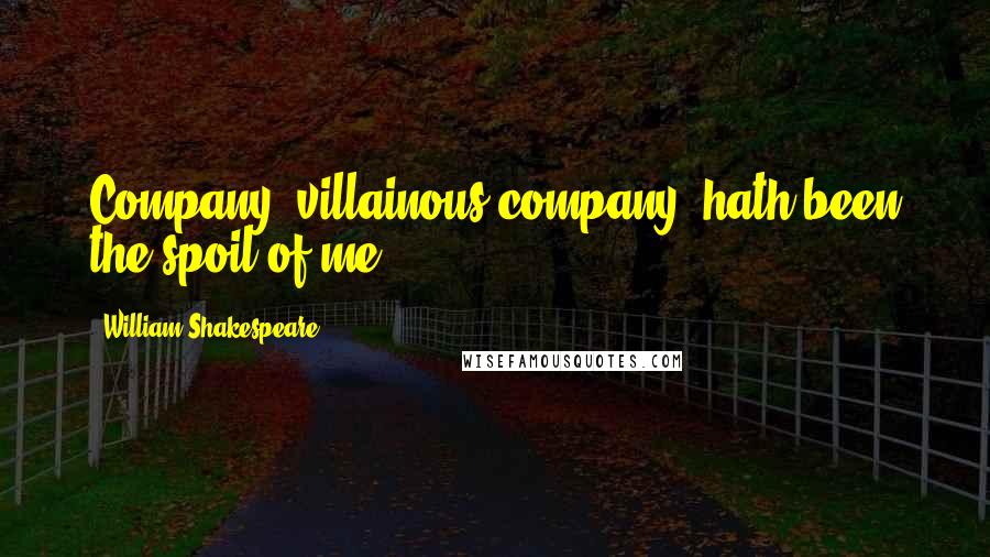 William Shakespeare Quotes: Company, villainous company, hath been the spoil of me.