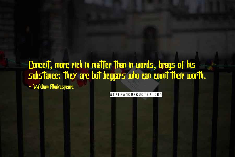 William Shakespeare Quotes: Conceit, more rich in matter than in words, brags of his substance: they are but beggars who can count their worth.