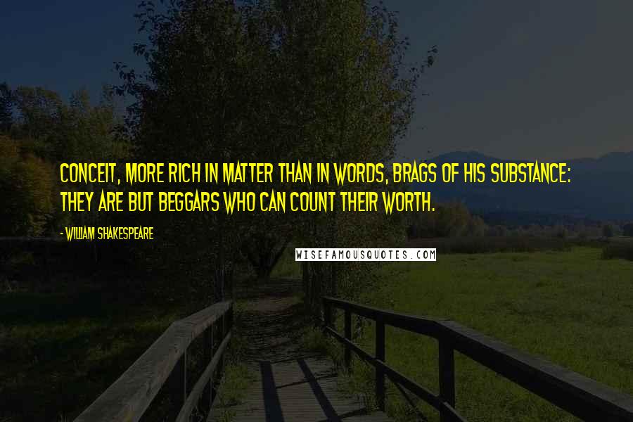 William Shakespeare Quotes: Conceit, more rich in matter than in words, brags of his substance: they are but beggars who can count their worth.