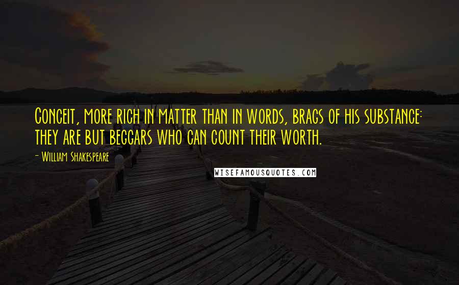 William Shakespeare Quotes: Conceit, more rich in matter than in words, brags of his substance: they are but beggars who can count their worth.