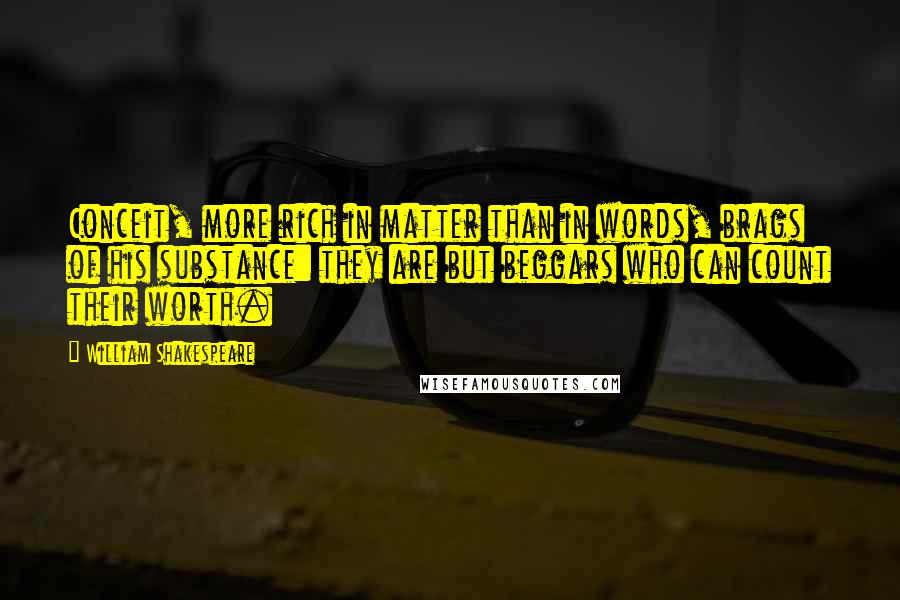 William Shakespeare Quotes: Conceit, more rich in matter than in words, brags of his substance: they are but beggars who can count their worth.