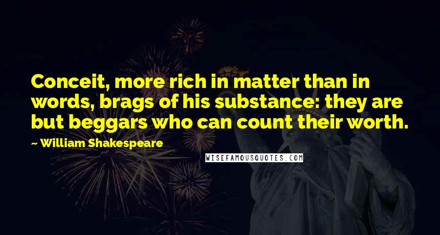 William Shakespeare Quotes: Conceit, more rich in matter than in words, brags of his substance: they are but beggars who can count their worth.