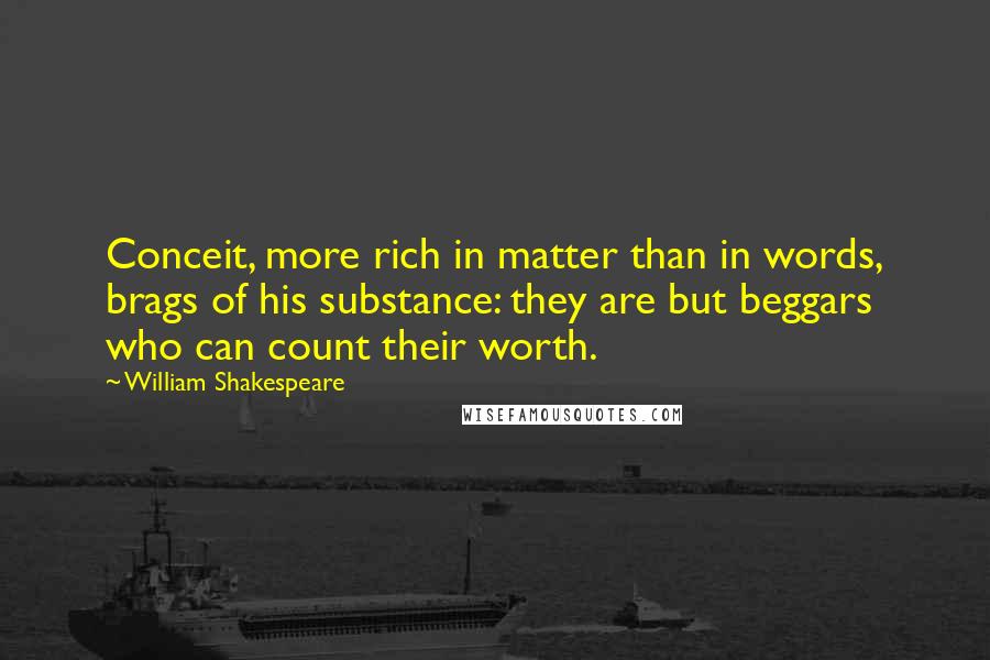 William Shakespeare Quotes: Conceit, more rich in matter than in words, brags of his substance: they are but beggars who can count their worth.