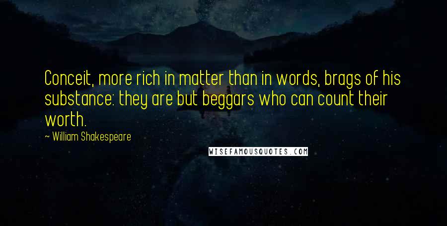 William Shakespeare Quotes: Conceit, more rich in matter than in words, brags of his substance: they are but beggars who can count their worth.