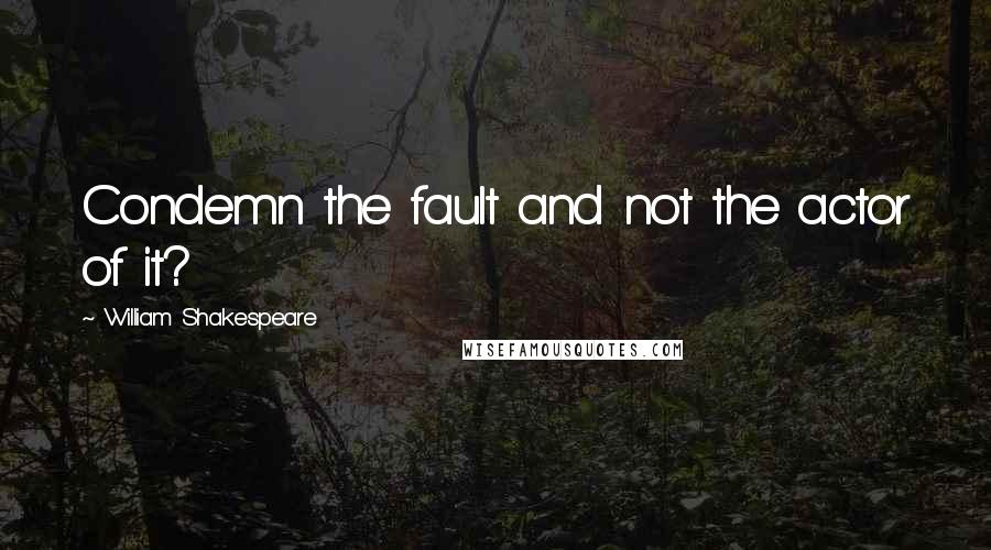 William Shakespeare Quotes: Condemn the fault and not the actor of it?