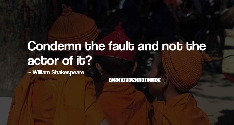 William Shakespeare Quotes: Condemn the fault and not the actor of it?