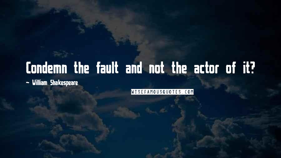 William Shakespeare Quotes: Condemn the fault and not the actor of it?