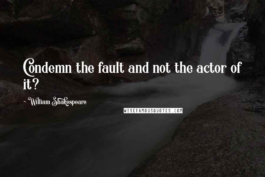 William Shakespeare Quotes: Condemn the fault and not the actor of it?