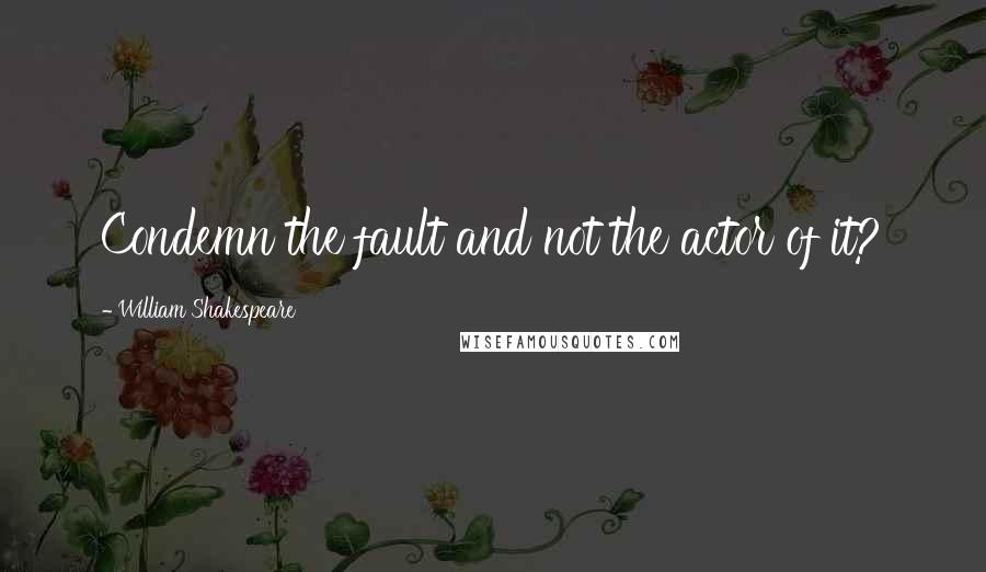 William Shakespeare Quotes: Condemn the fault and not the actor of it?