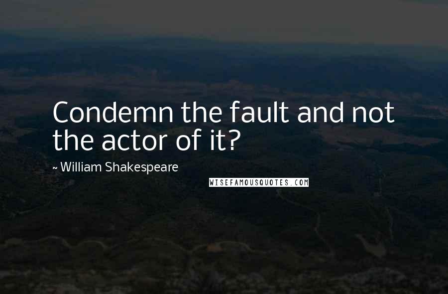 William Shakespeare Quotes: Condemn the fault and not the actor of it?