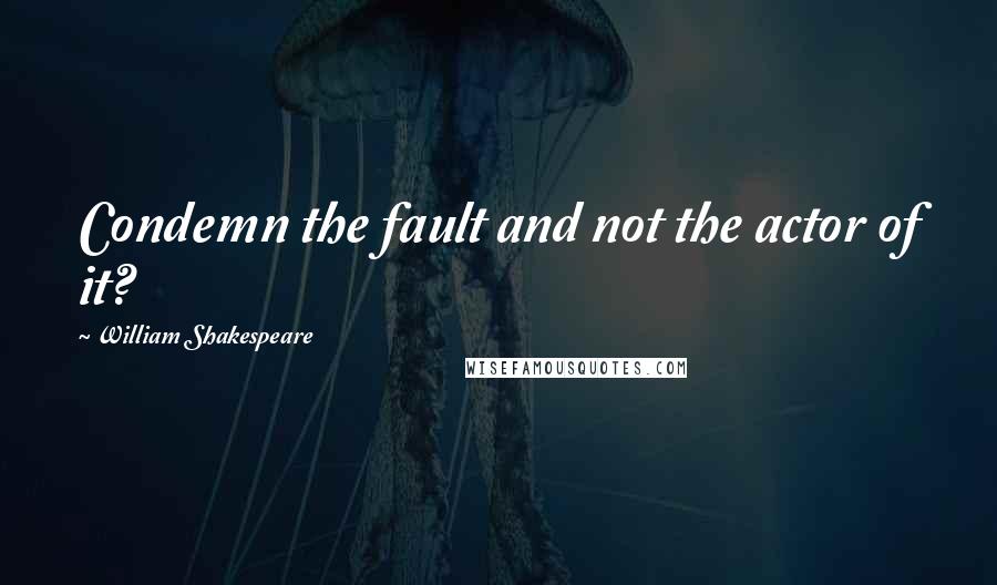 William Shakespeare Quotes: Condemn the fault and not the actor of it?