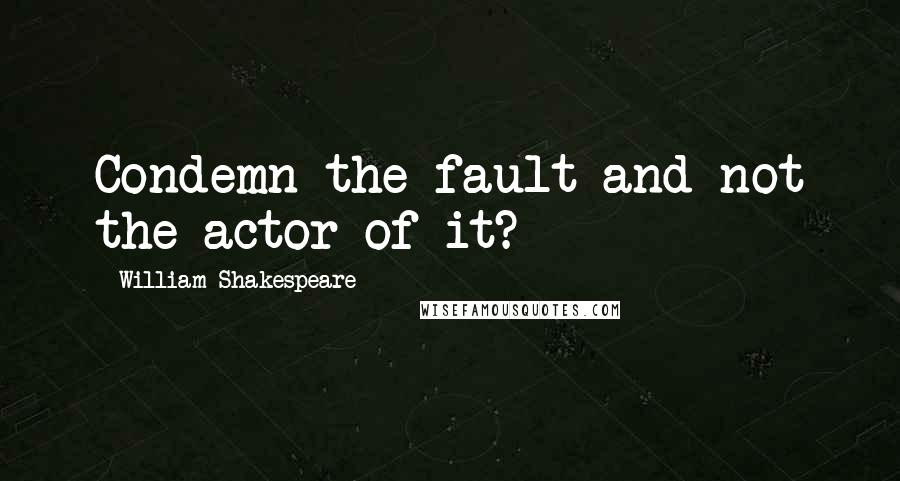 William Shakespeare Quotes: Condemn the fault and not the actor of it?