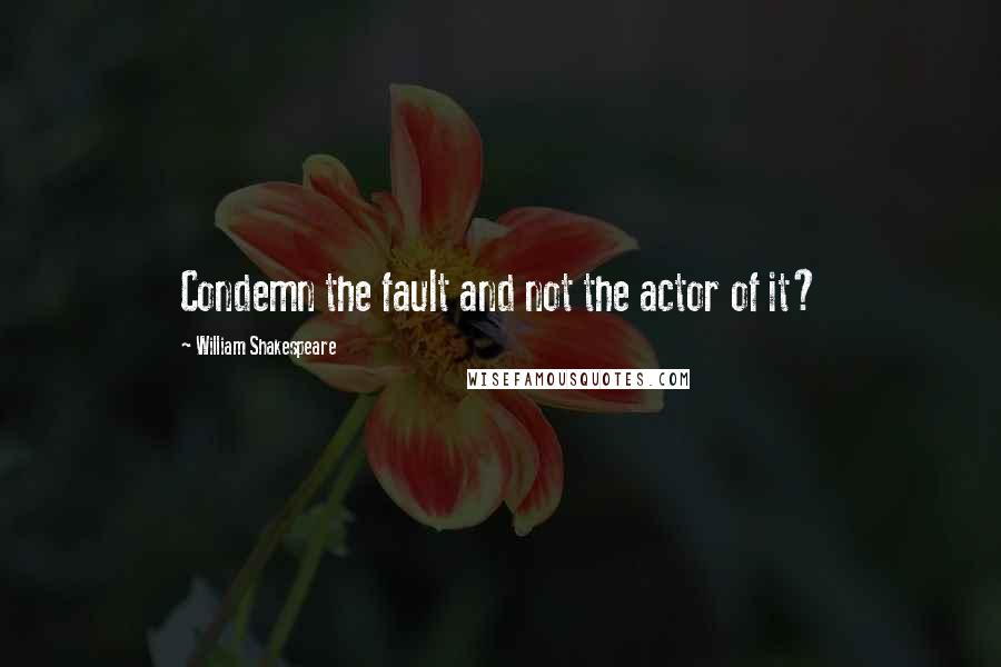 William Shakespeare Quotes: Condemn the fault and not the actor of it?