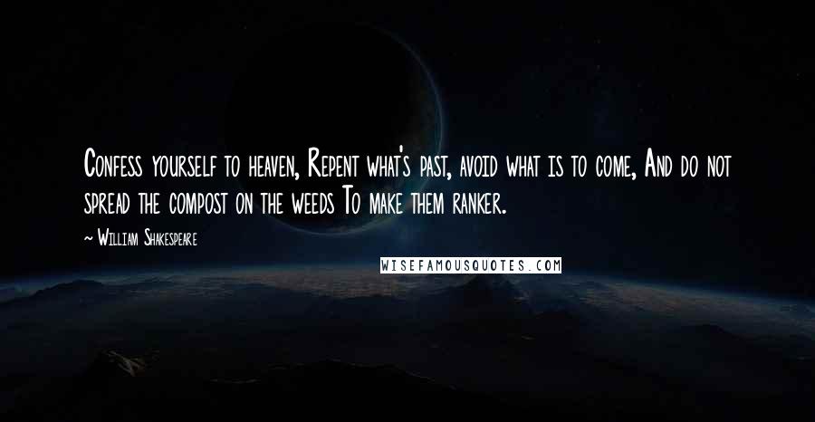 William Shakespeare Quotes: Confess yourself to heaven, Repent what's past, avoid what is to come, And do not spread the compost on the weeds To make them ranker.