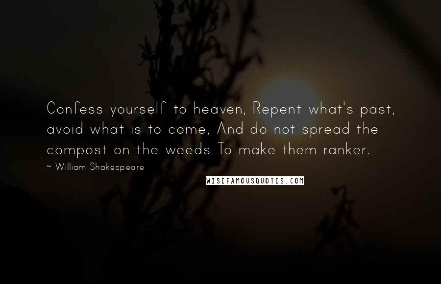 William Shakespeare Quotes: Confess yourself to heaven, Repent what's past, avoid what is to come, And do not spread the compost on the weeds To make them ranker.