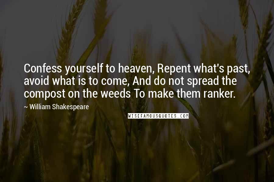 William Shakespeare Quotes: Confess yourself to heaven, Repent what's past, avoid what is to come, And do not spread the compost on the weeds To make them ranker.