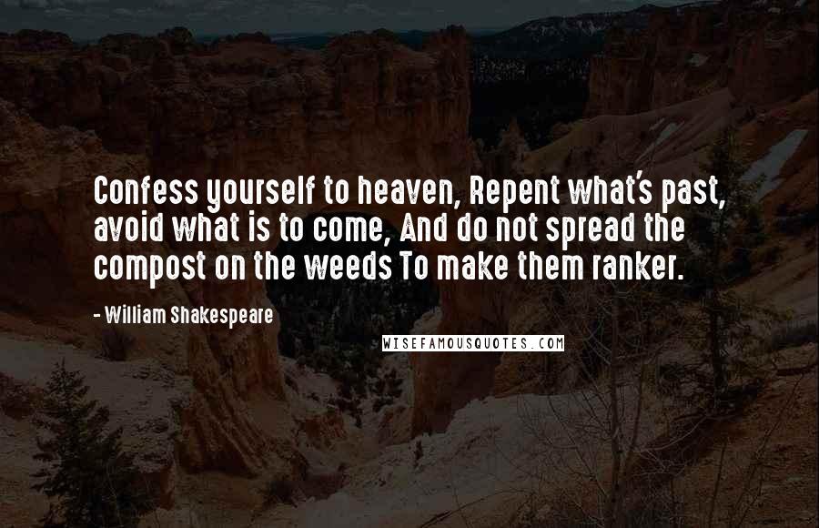 William Shakespeare Quotes: Confess yourself to heaven, Repent what's past, avoid what is to come, And do not spread the compost on the weeds To make them ranker.