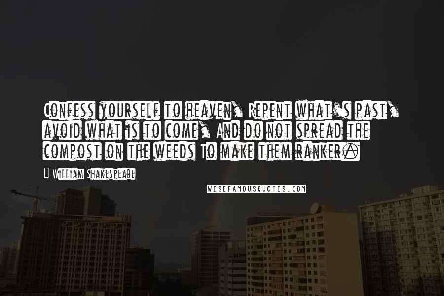 William Shakespeare Quotes: Confess yourself to heaven, Repent what's past, avoid what is to come, And do not spread the compost on the weeds To make them ranker.