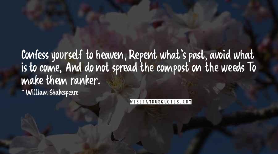 William Shakespeare Quotes: Confess yourself to heaven, Repent what's past, avoid what is to come, And do not spread the compost on the weeds To make them ranker.