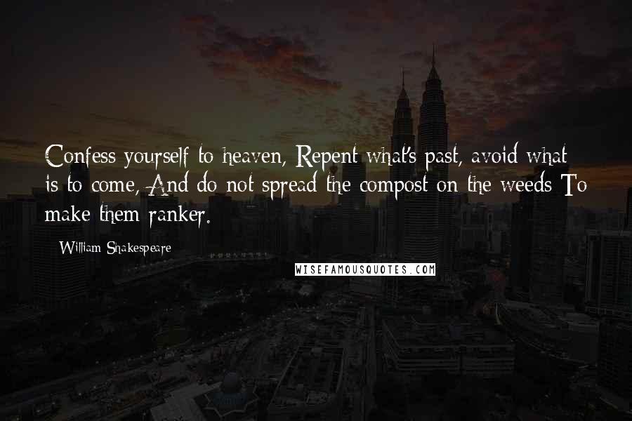 William Shakespeare Quotes: Confess yourself to heaven, Repent what's past, avoid what is to come, And do not spread the compost on the weeds To make them ranker.