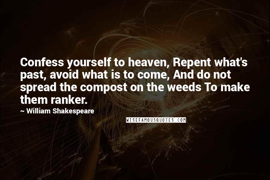 William Shakespeare Quotes: Confess yourself to heaven, Repent what's past, avoid what is to come, And do not spread the compost on the weeds To make them ranker.