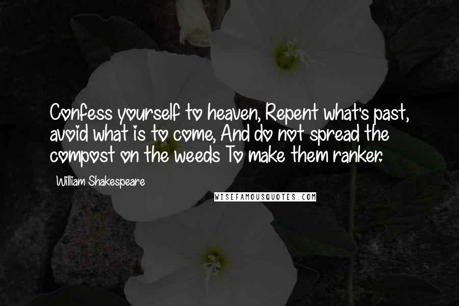 William Shakespeare Quotes: Confess yourself to heaven, Repent what's past, avoid what is to come, And do not spread the compost on the weeds To make them ranker.