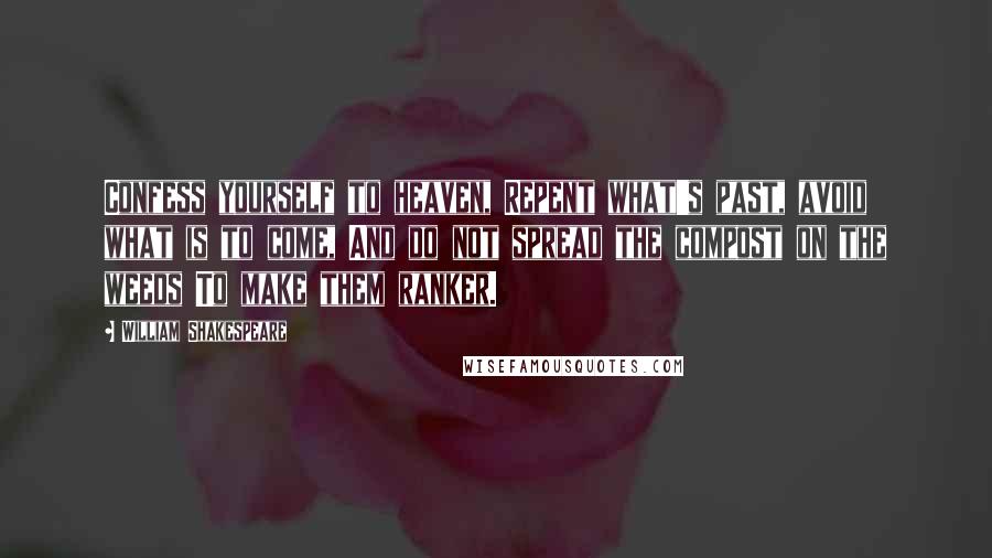 William Shakespeare Quotes: Confess yourself to heaven, Repent what's past, avoid what is to come, And do not spread the compost on the weeds To make them ranker.