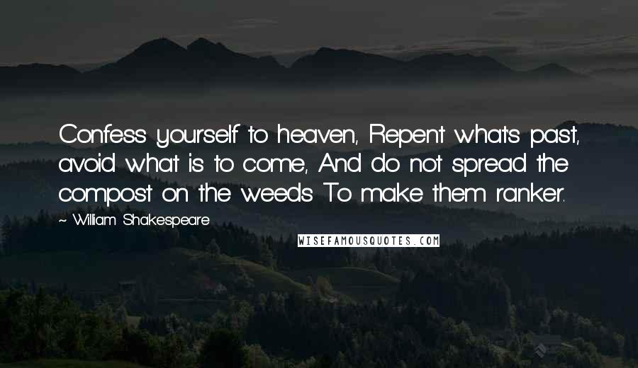 William Shakespeare Quotes: Confess yourself to heaven, Repent what's past, avoid what is to come, And do not spread the compost on the weeds To make them ranker.