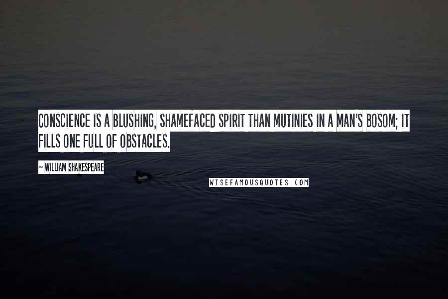 William Shakespeare Quotes: Conscience is a blushing, shamefaced spirit than mutinies in a man's bosom; it fills one full of obstacles.