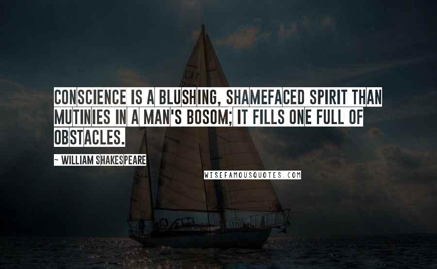 William Shakespeare Quotes: Conscience is a blushing, shamefaced spirit than mutinies in a man's bosom; it fills one full of obstacles.