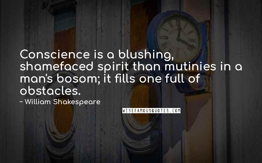 William Shakespeare Quotes: Conscience is a blushing, shamefaced spirit than mutinies in a man's bosom; it fills one full of obstacles.