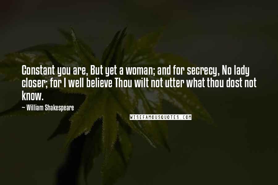 William Shakespeare Quotes: Constant you are, But yet a woman; and for secrecy, No lady closer; for I well believe Thou wilt not utter what thou dost not know.