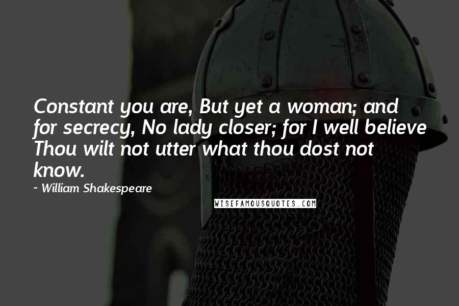 William Shakespeare Quotes: Constant you are, But yet a woman; and for secrecy, No lady closer; for I well believe Thou wilt not utter what thou dost not know.