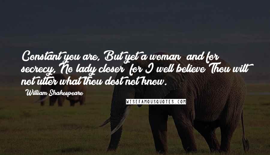 William Shakespeare Quotes: Constant you are, But yet a woman; and for secrecy, No lady closer; for I well believe Thou wilt not utter what thou dost not know.