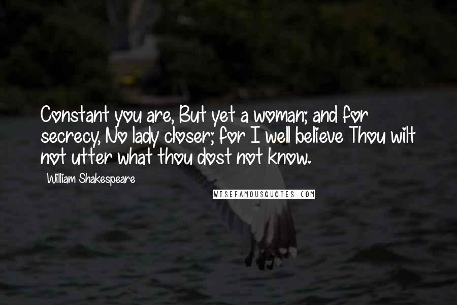 William Shakespeare Quotes: Constant you are, But yet a woman; and for secrecy, No lady closer; for I well believe Thou wilt not utter what thou dost not know.