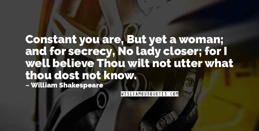 William Shakespeare Quotes: Constant you are, But yet a woman; and for secrecy, No lady closer; for I well believe Thou wilt not utter what thou dost not know.