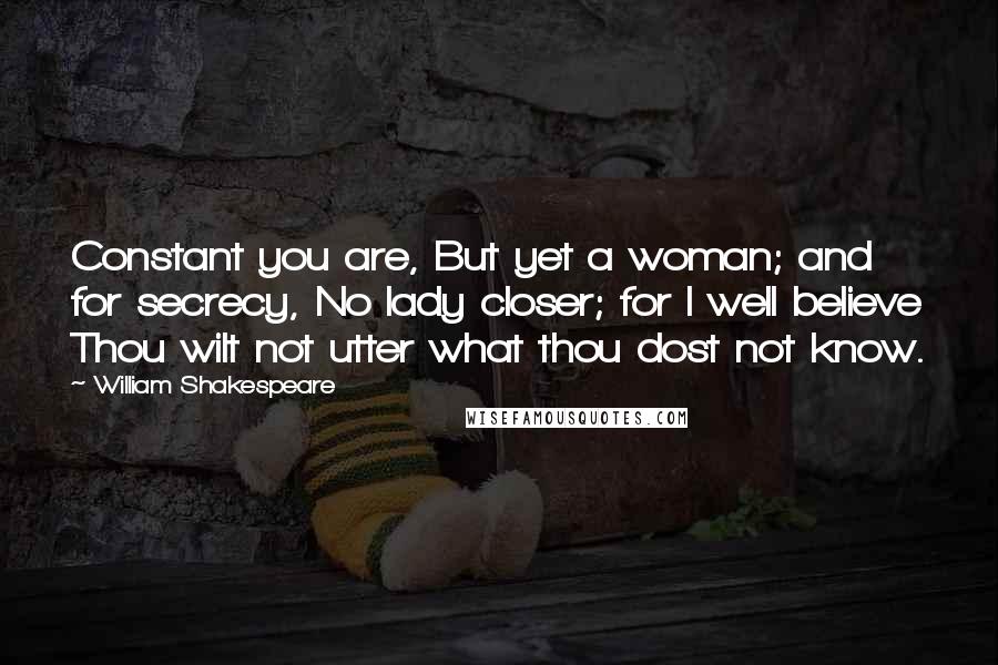 William Shakespeare Quotes: Constant you are, But yet a woman; and for secrecy, No lady closer; for I well believe Thou wilt not utter what thou dost not know.