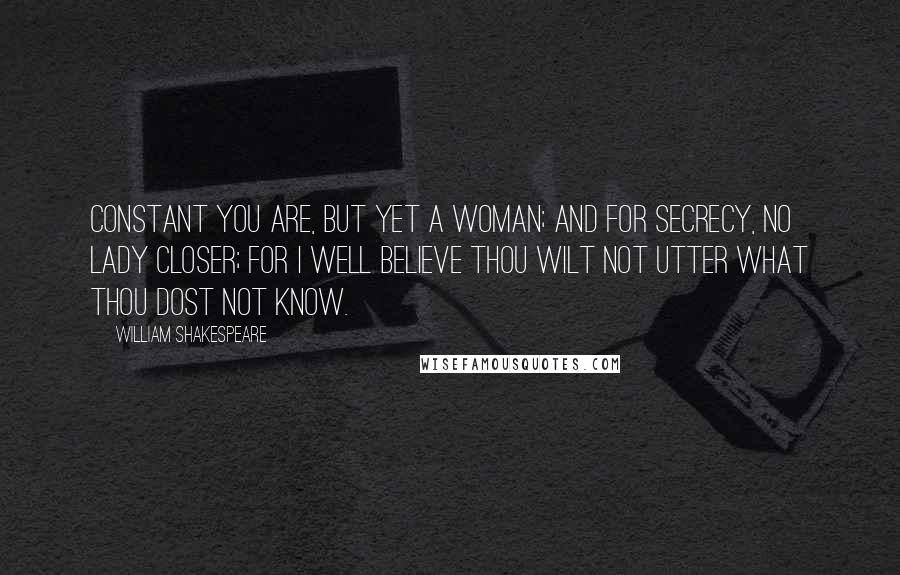 William Shakespeare Quotes: Constant you are, But yet a woman; and for secrecy, No lady closer; for I well believe Thou wilt not utter what thou dost not know.