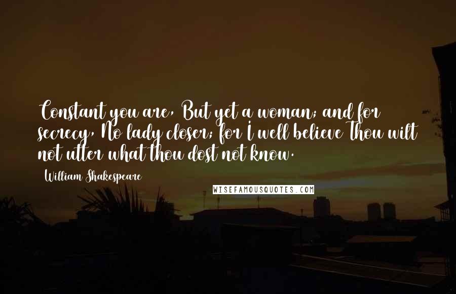 William Shakespeare Quotes: Constant you are, But yet a woman; and for secrecy, No lady closer; for I well believe Thou wilt not utter what thou dost not know.